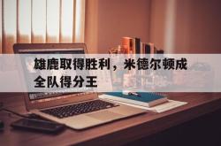 问鼎娱乐-雄鹿取得胜利，米德尔顿成全队得分王