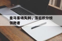 问鼎娱乐APP-皇马客场失利，落后积分榜领跑者