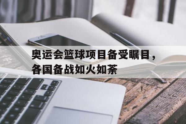奥运会篮球项目备受瞩目，各国备战如火如荼